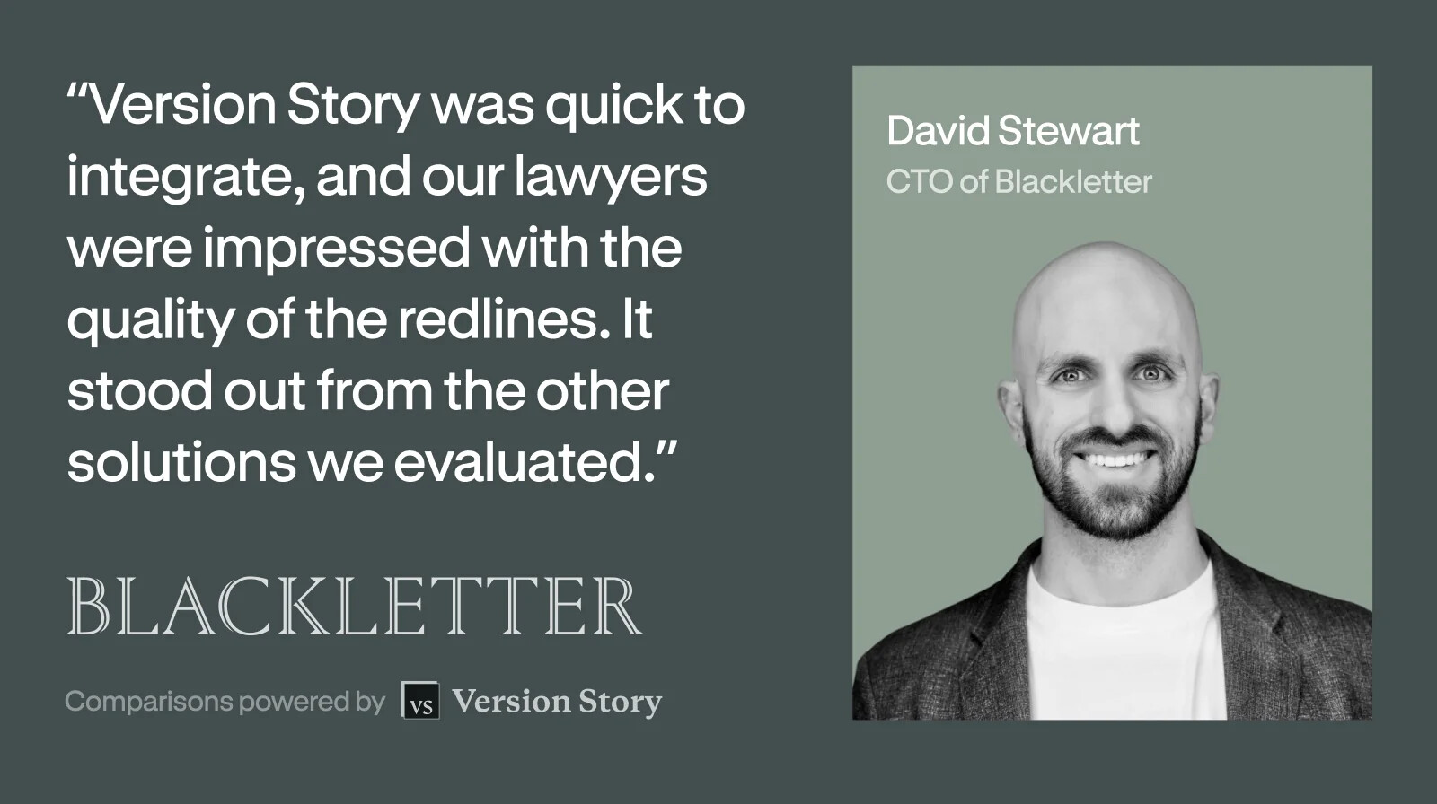 David Stewart, CTO of Blackletter: Version Story was quick to integrate, and our lawyers were impressed with the quality of the redlines.